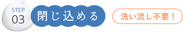 STEP03 閉じ込める 洗い流し不要！