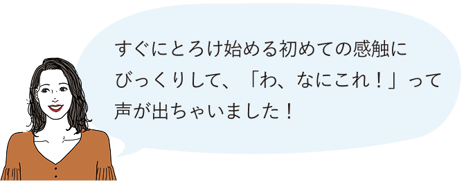 すぐにとろけ始める初めての感触にびっくりして、「わ、なにこれ！」って声が出ちゃいました！