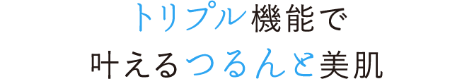 トリプル機能で叶えるつるんと美肌