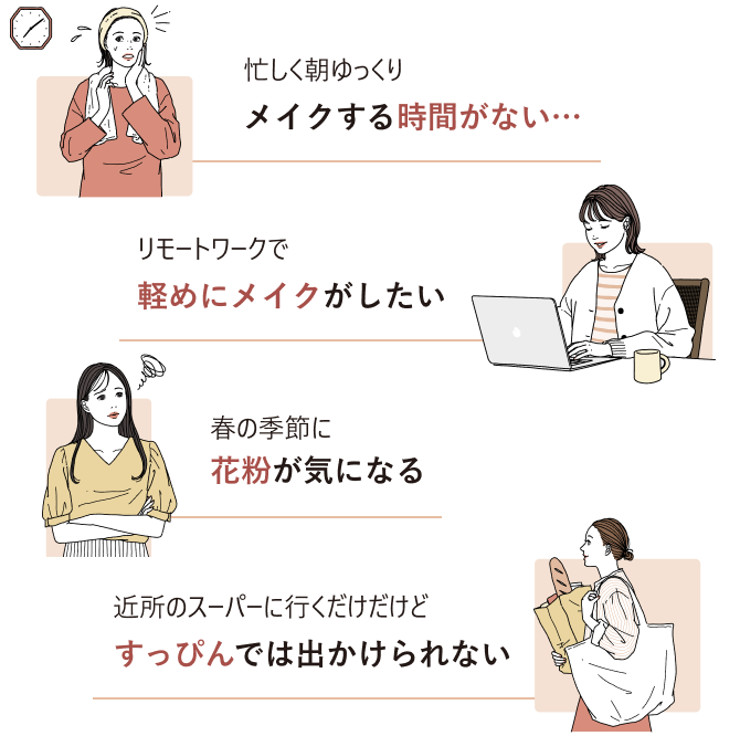 忙しく朝ゆっくりメイクする時間がない…・リモートワークで軽めにメイクがしたい・春の季節に花粉が気になる・近所のスーパーに行くだけだけどすっぴんでは出かけられない