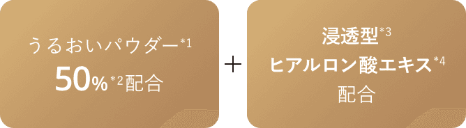 うるおいパウダー(*1)50%(*2)配合＋浸透型(*3)ヒアルロン酸エキス(*4)配合
