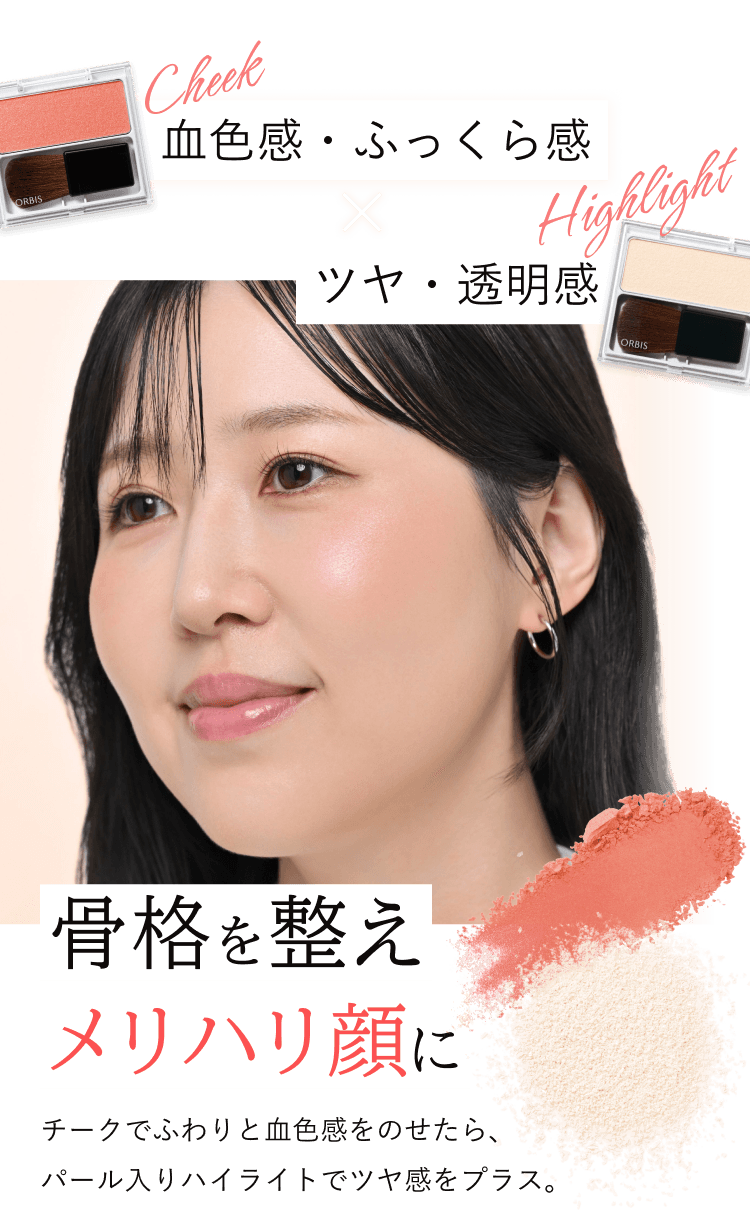 Cheek 血色感・ふっくら感 × Highlight ツヤ・透明感、骨格を整え メリハリ顔に、チークでふわりと血色感をのせたら、パール入りハイライトでツヤ感をプラス