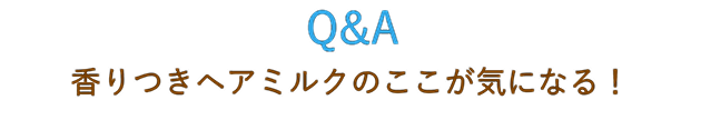 Q&A 香りつきヘアミルクのここが気になる！