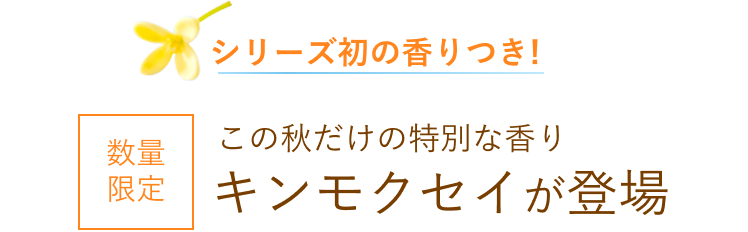 シリーズ初の香りつき！ 数量限定 この秋だけの特別な香り キンモクセイが登場